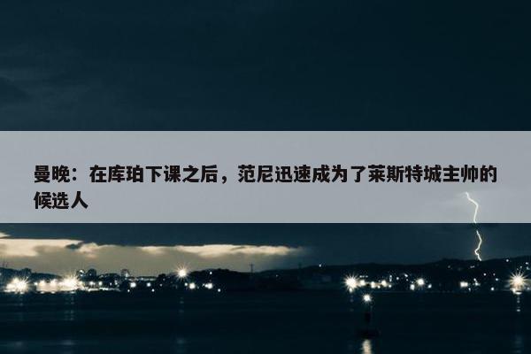 曼晚：在库珀下课之后，范尼迅速成为了莱斯特城主帅的候选人