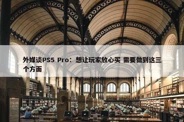 外媒谈PS5 Pro：想让玩家放心买 需要做到这三个方面