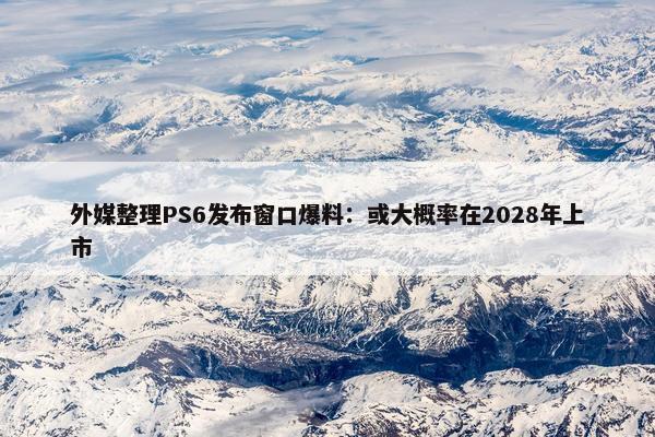 外媒整理PS6发布窗口爆料：或大概率在2028年上市