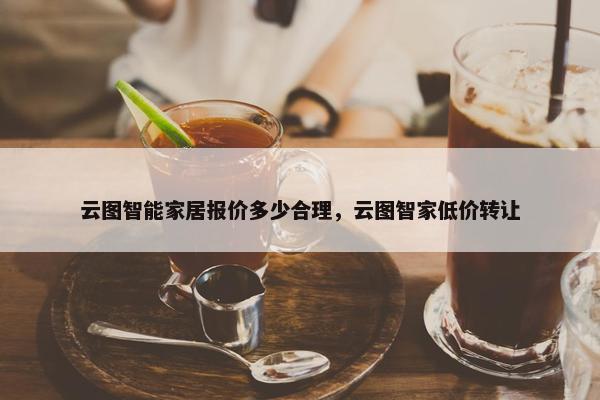 云图智能家居报价多少合理，云图智家低价转让