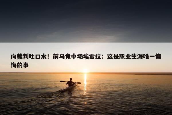 向裁判吐口水！前马竞中场埃雷拉：这是职业生涯唯一懊悔的事