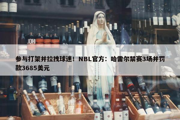 参与打架并拉拽球迷！NBL官方：哈雷尔禁赛3场并罚款3685美元