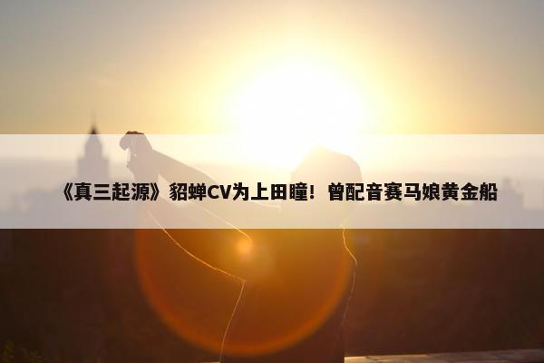 《真三起源》貂蝉CV为上田瞳！曾配音赛马娘黄金船