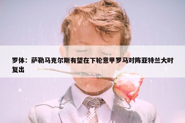 罗体：萨勒马克尔斯有望在下轮意甲罗马对阵亚特兰大时复出