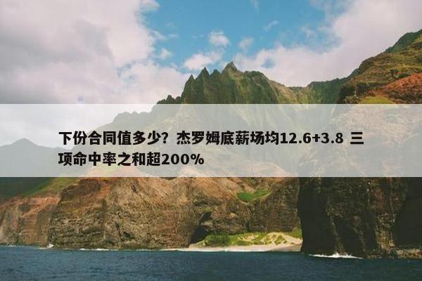 下份合同值多少？杰罗姆底薪场均12.6+3.8 三项命中率之和超200%