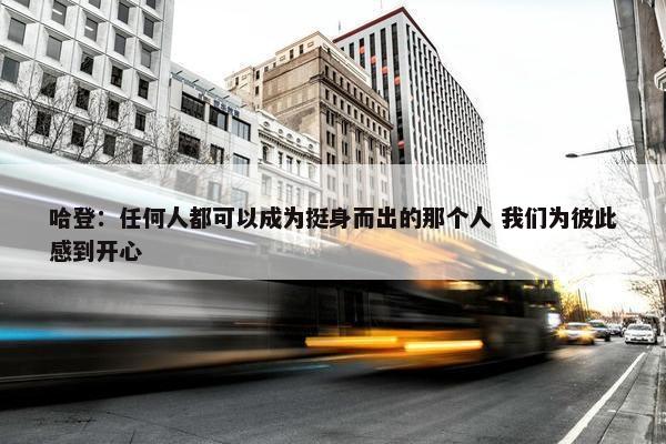 哈登：任何人都可以成为挺身而出的那个人 我们为彼此感到开心