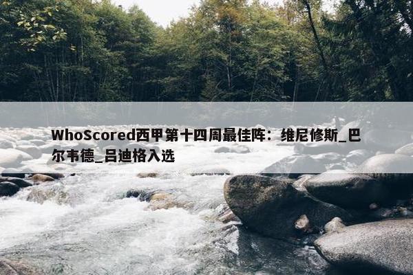 WhoScored西甲第十四周最佳阵：维尼修斯_巴尔韦德_吕迪格入选