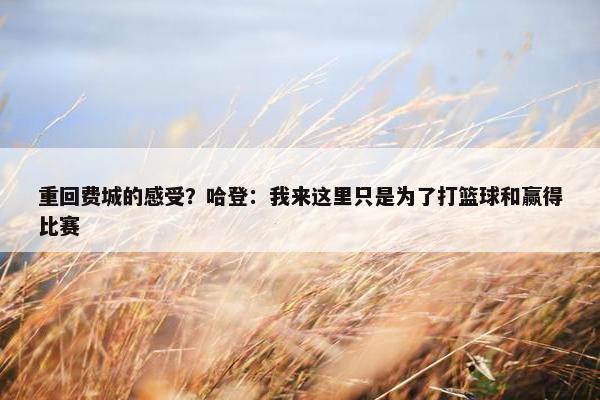 重回费城的感受？哈登：我来这里只是为了打篮球和赢得比赛