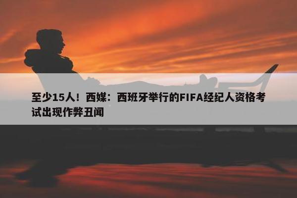 至少15人！西媒：西班牙举行的FIFA经纪人资格考试出现作弊丑闻