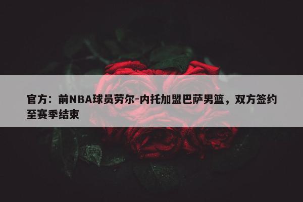 官方：前NBA球员劳尔-内托加盟巴萨男篮，双方签约至赛季结束