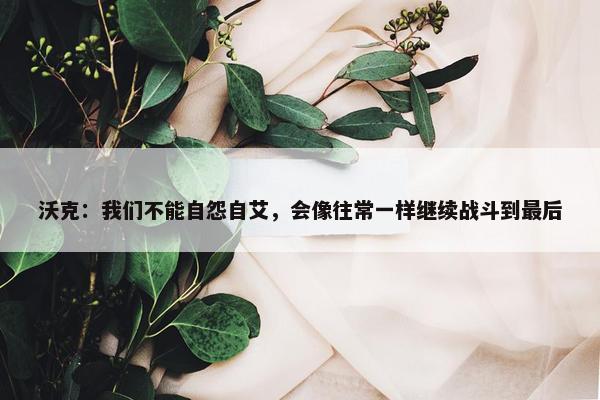 沃克：我们不能自怨自艾，会像往常一样继续战斗到最后