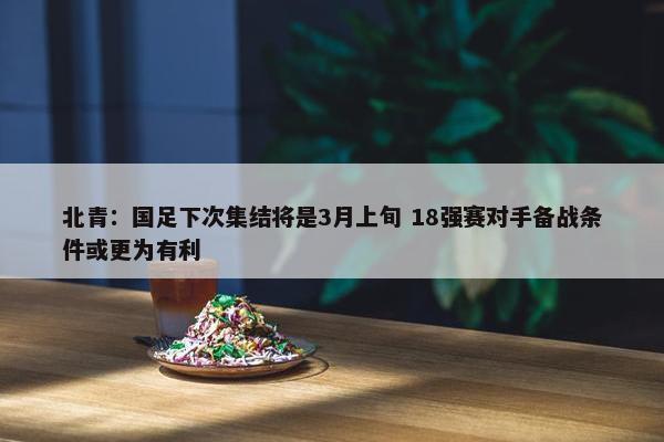 北青：国足下次集结将是3月上旬 18强赛对手备战条件或更为有利