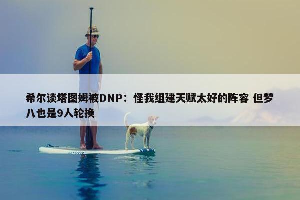 希尔谈塔图姆被DNP：怪我组建天赋太好的阵容 但梦八也是9人轮换