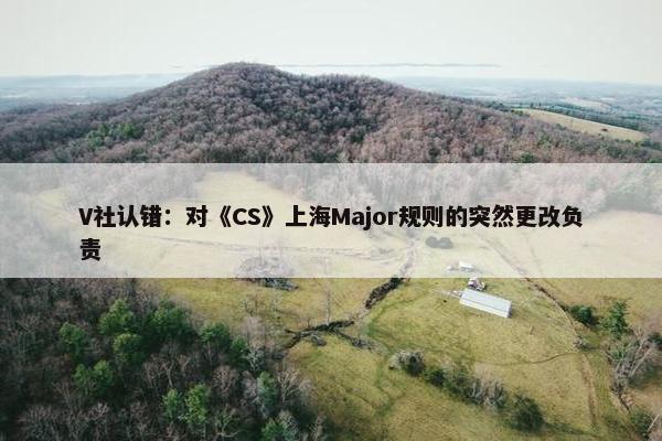 V社认错：对《CS》上海Major规则的突然更改负责