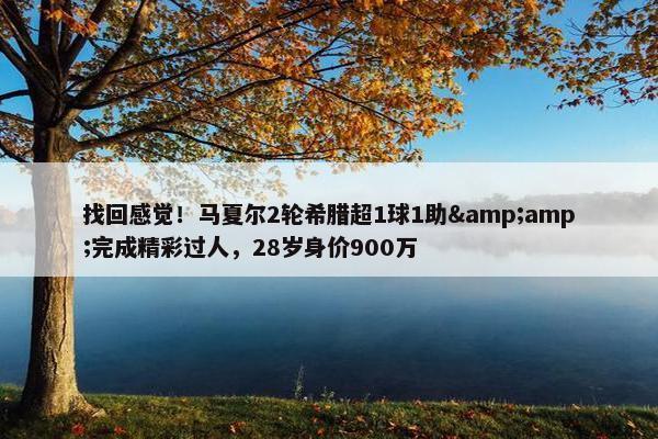 找回感觉！马夏尔2轮希腊超1球1助&amp;完成精彩过人，28岁身价900万