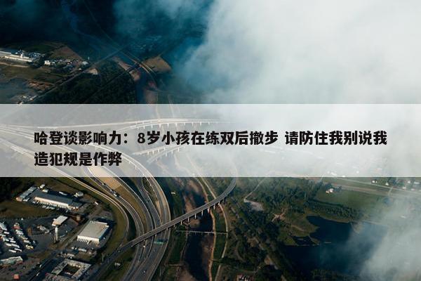 哈登谈影响力：8岁小孩在练双后撤步 请防住我别说我造犯规是作弊