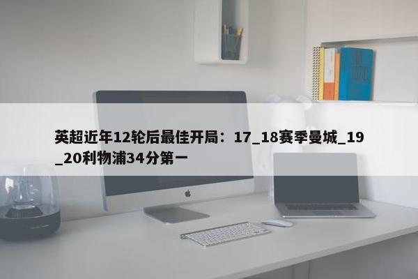 英超近年12轮后最佳开局：17_18赛季曼城_19_20利物浦34分第一