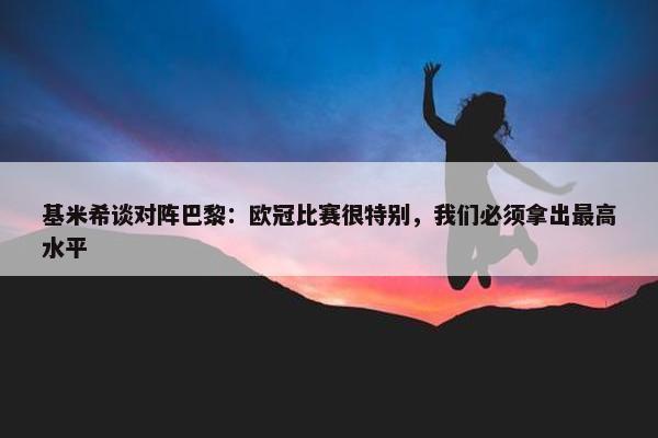 基米希谈对阵巴黎：欧冠比赛很特别，我们必须拿出最高水平