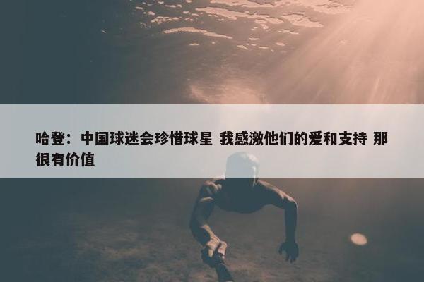 哈登：中国球迷会珍惜球星 我感激他们的爱和支持 那很有价值