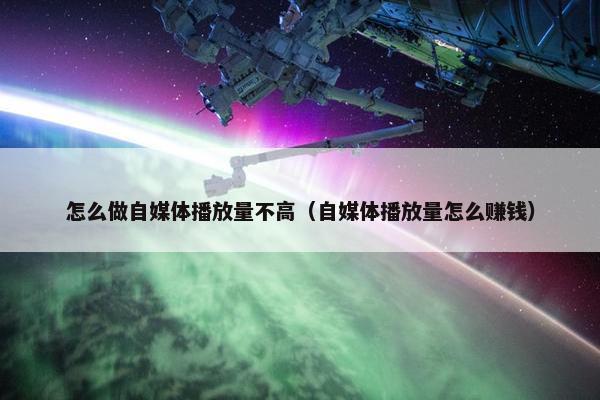 怎么做自媒体播放量不高（自媒体播放量怎么赚钱）