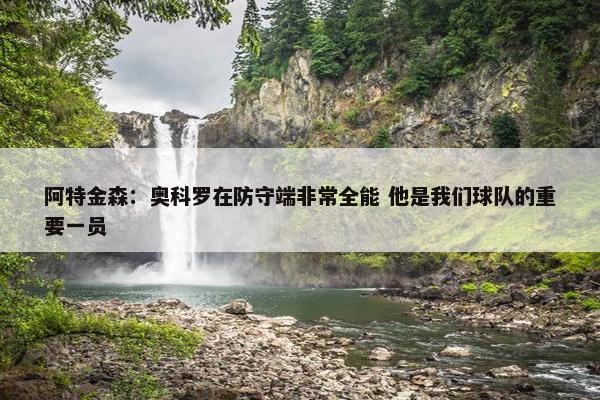 阿特金森：奥科罗在防守端非常全能 他是我们球队的重要一员