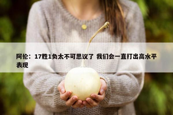 阿伦：17胜1负太不可思议了 我们会一直打出高水平表现