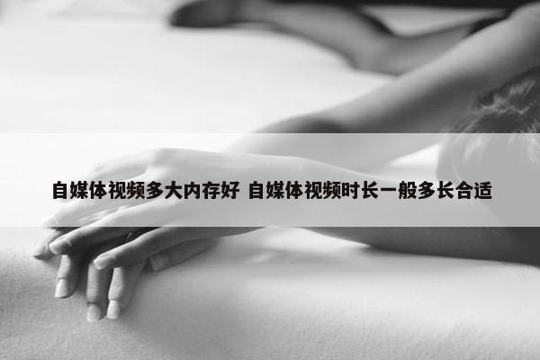 自媒体视频多大内存好 自媒体视频时长一般多长合适