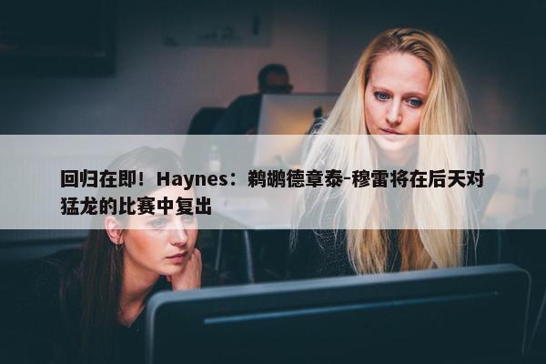 回归在即！Haynes：鹈鹕德章泰-穆雷将在后天对猛龙的比赛中复出