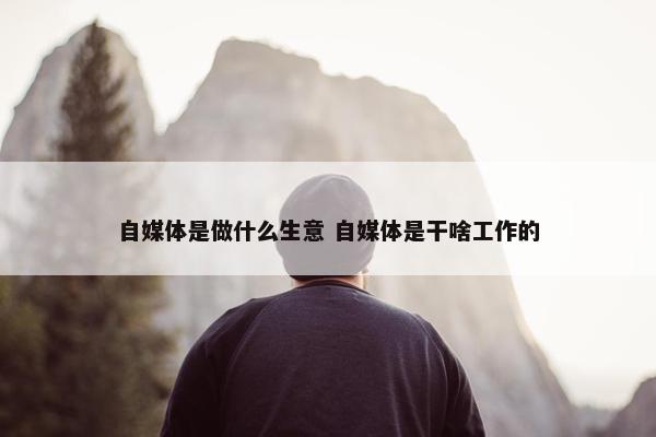 自媒体是做什么生意 自媒体是干啥工作的