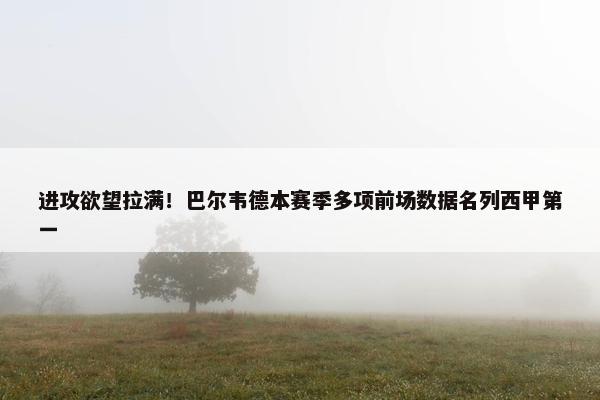 进攻欲望拉满！巴尔韦德本赛季多项前场数据名列西甲第一