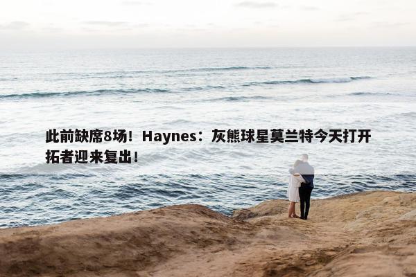 此前缺席8场！Haynes：灰熊球星莫兰特今天打开拓者迎来复出！