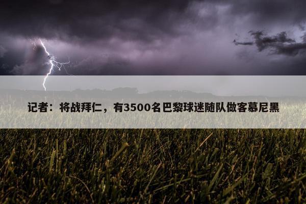 记者：将战拜仁，有3500名巴黎球迷随队做客慕尼黑