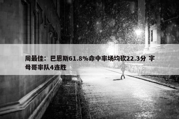 周最佳：巴恩斯61.8%命中率场均砍22.3分 字母哥率队4连胜