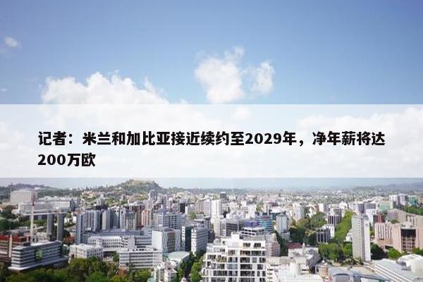 记者：米兰和加比亚接近续约至2029年，净年薪将达200万欧