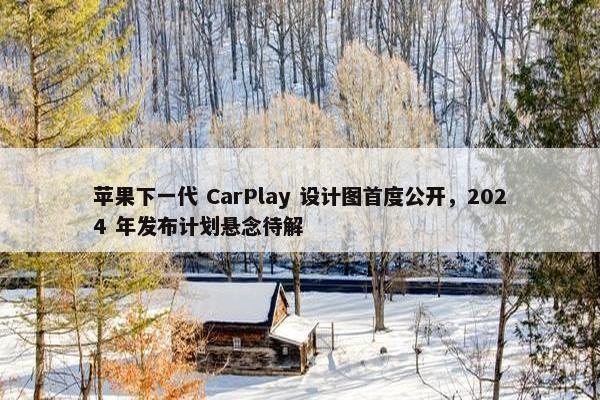 苹果下一代 CarPlay 设计图首度公开，2024 年发布计划悬念待解