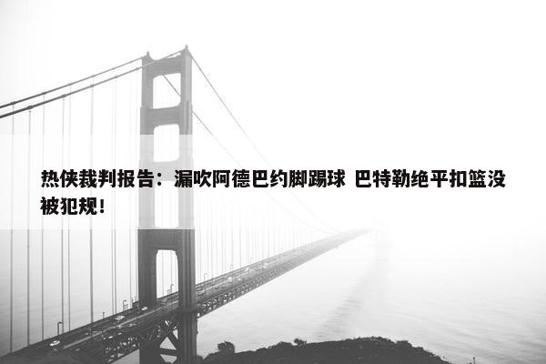 热侠裁判报告：漏吹阿德巴约脚踢球 巴特勒绝平扣篮没被犯规！