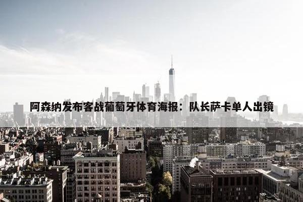 阿森纳发布客战葡萄牙体育海报：队长萨卡单人出镜