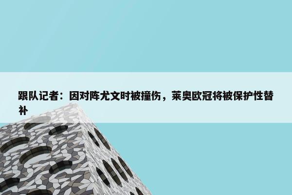 跟队记者：因对阵尤文时被撞伤，莱奥欧冠将被保护性替补