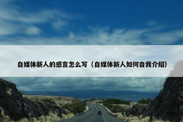 自媒体新人的感言怎么写（自媒体新人如何自我介绍）