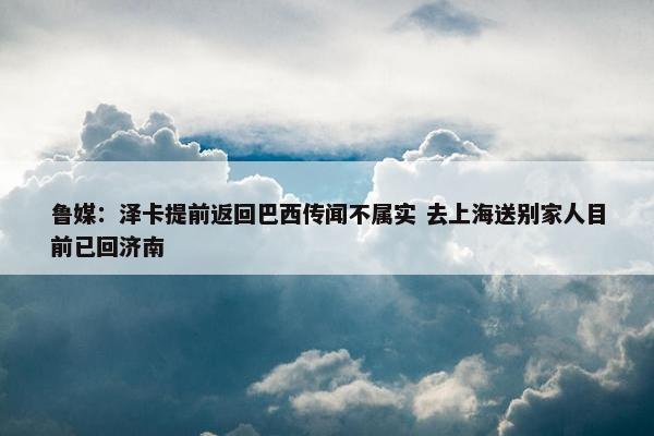 鲁媒：泽卡提前返回巴西传闻不属实 去上海送别家人目前已回济南