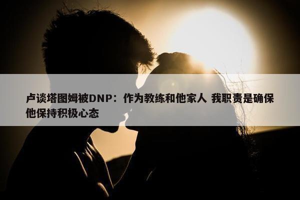 卢谈塔图姆被DNP：作为教练和他家人 我职责是确保他保持积极心态