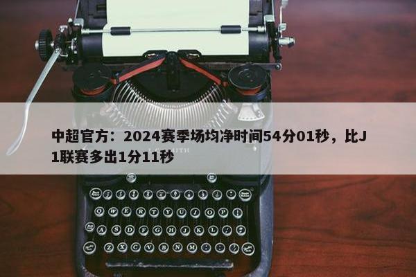 中超官方：2024赛季场均净时间54分01秒，比J1联赛多出1分11秒