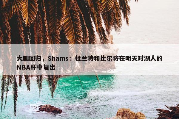 大腿回归，Shams：杜兰特和比尔将在明天对湖人的NBA杯中复出