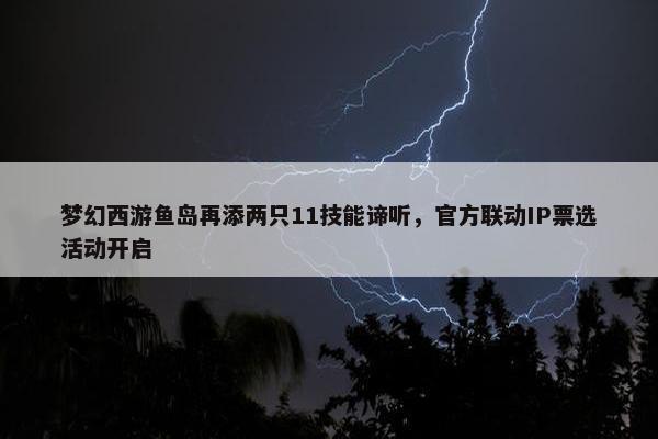 梦幻西游鱼岛再添两只11技能谛听，官方联动IP票选活动开启