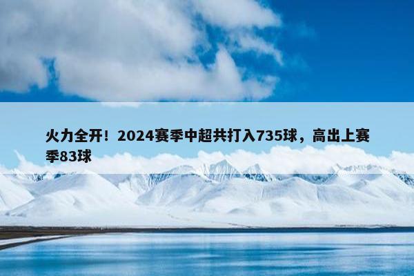 火力全开！2024赛季中超共打入735球，高出上赛季83球