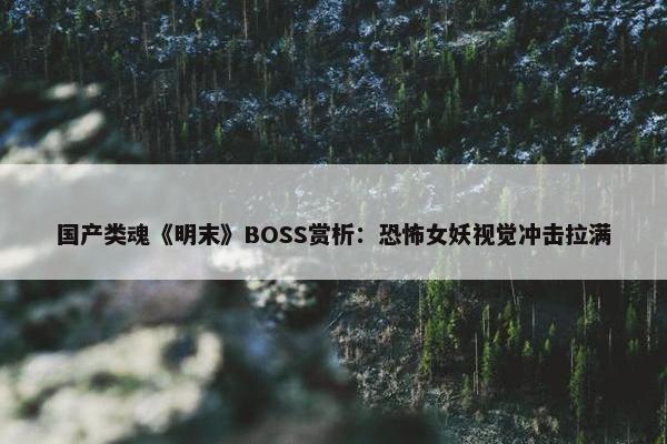 国产类魂《明末》BOSS赏析：恐怖女妖视觉冲击拉满