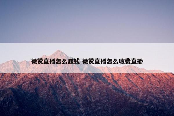 微赞直播怎么赚钱 微赞直播怎么收费直播