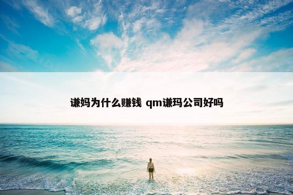 谦妈为什么赚钱 qm谦玛公司好吗