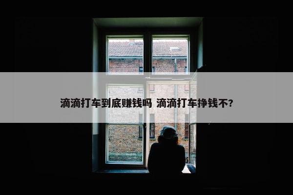 滴滴打车到底赚钱吗 滴滴打车挣钱不?