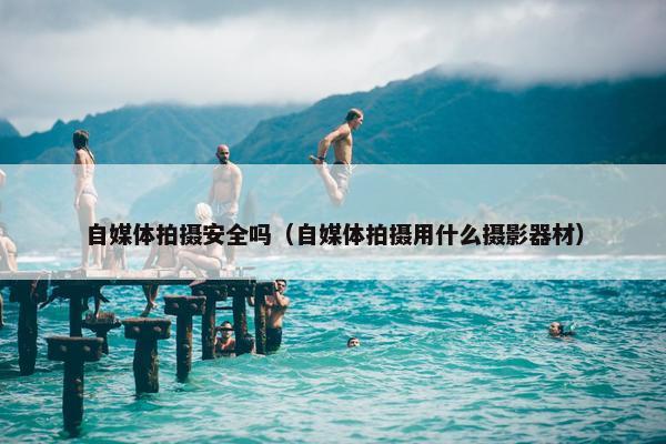 自媒体拍摄安全吗（自媒体拍摄用什么摄影器材）